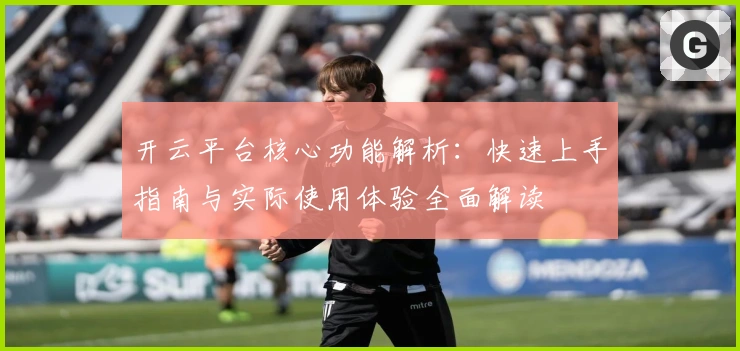 开云平台核心功能解析：快速上手指南与实际使用体验全面解读