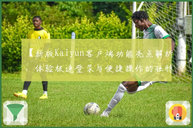 【新版Kaiyun客户端功能亮点解析，体验极速登录与便捷操作的独特优势】