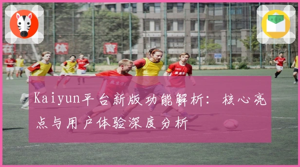 Kaiyun平台新版功能解析：核心亮点与用户体验深度分析