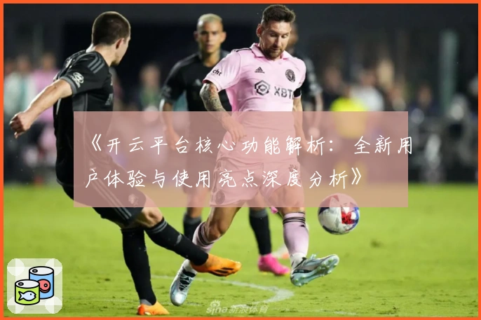 《开云平台核心功能解析：全新用户体验与使用亮点深度分析》