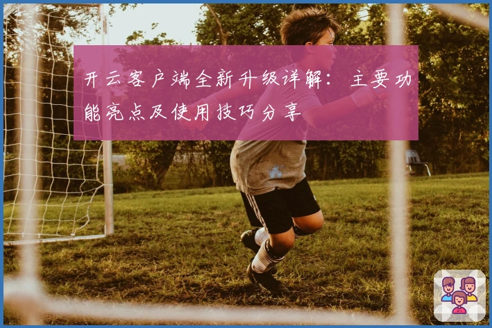 开云客户端全新升级详解:主要功能亮点及使用技巧分享