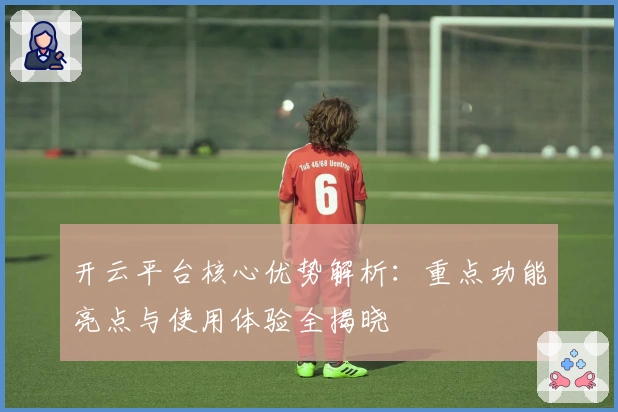 开云平台核心优势解析：重点功能亮点与使用体验全揭晓