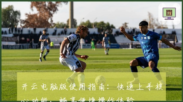 开云电脑版使用指南：快速上手核心功能，畅享便捷操作体验