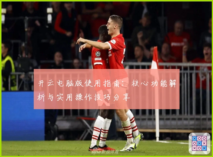 开云电脑版使用指南：核心功能解析与实用操作技巧分享