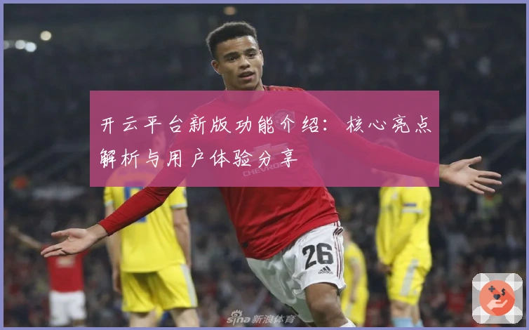 开云平台新版功能介绍:核心亮点解析与用户体验分享