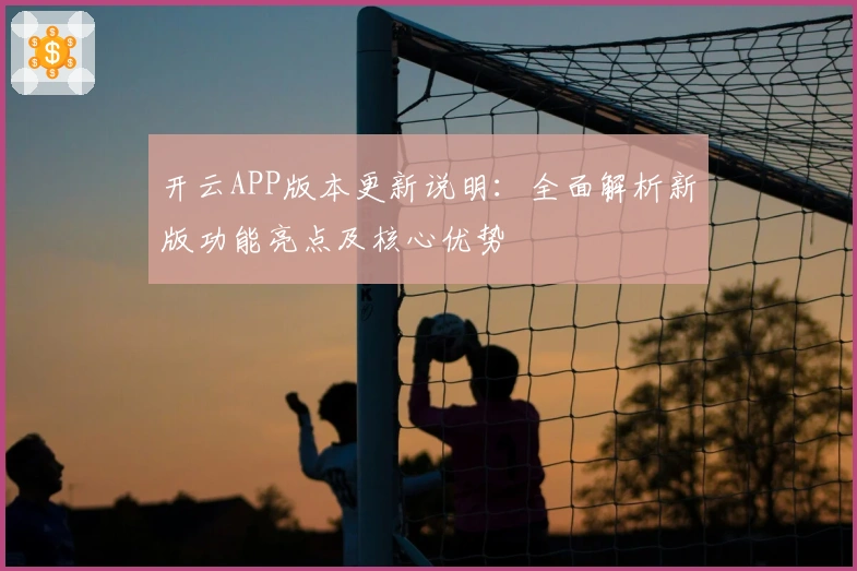 开云APP版本更新说明：全面解析新版功能亮点及核心优势