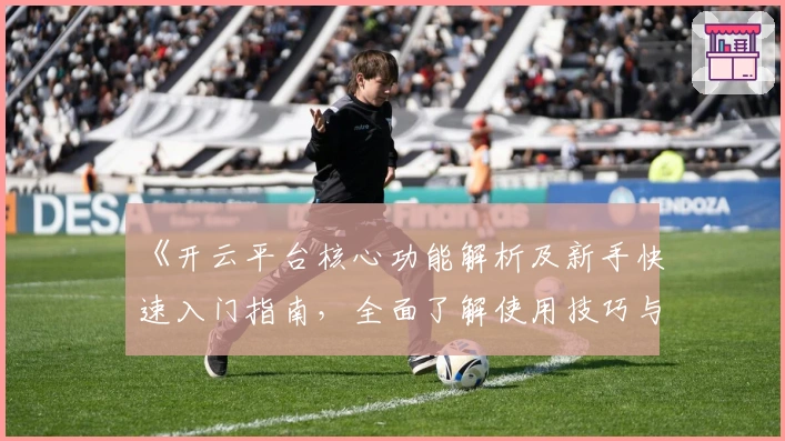 《开云平台核心功能解析及新手快速入门指南，全面了解使用技巧与实用场景》