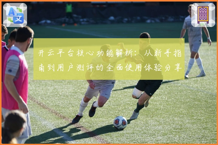 开云平台核心功能解析：从新手指南到用户测评的全面使用体验分享