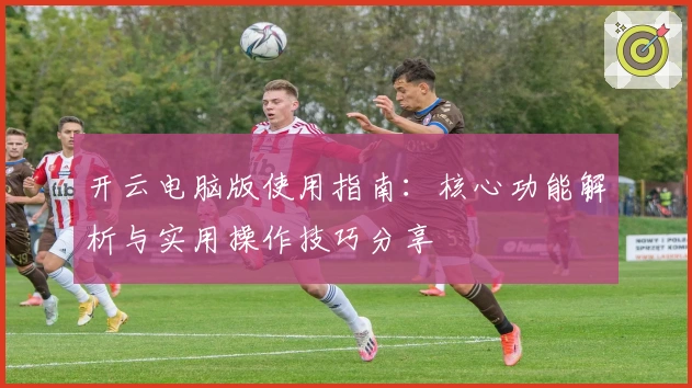 开云电脑版使用指南:核心功能解析与实用操作技巧分享