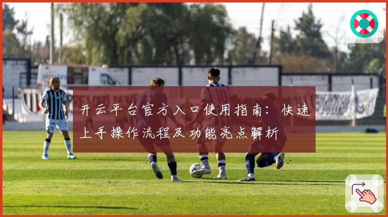 开云平台官方入口使用指南：快速上手操作流程及功能亮点解析
