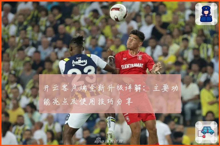 开云客户端全新升级详解：主要功能亮点及使用技巧分享