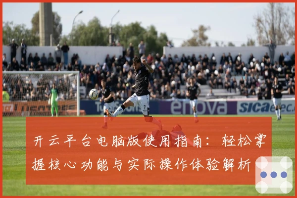 开云平台电脑版使用指南:轻松掌握核心功能与实际操作体验解析