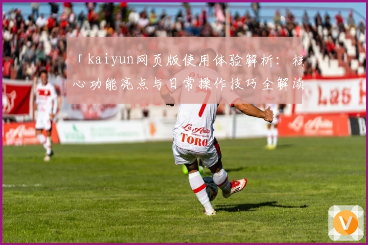 「kaiyun网页版使用体验解析：核心功能亮点与日常操作技巧全解读」