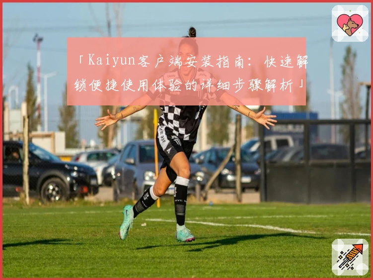 「Kaiyun客户端安装指南：快速解锁便捷使用体验的详细步骤解析」
