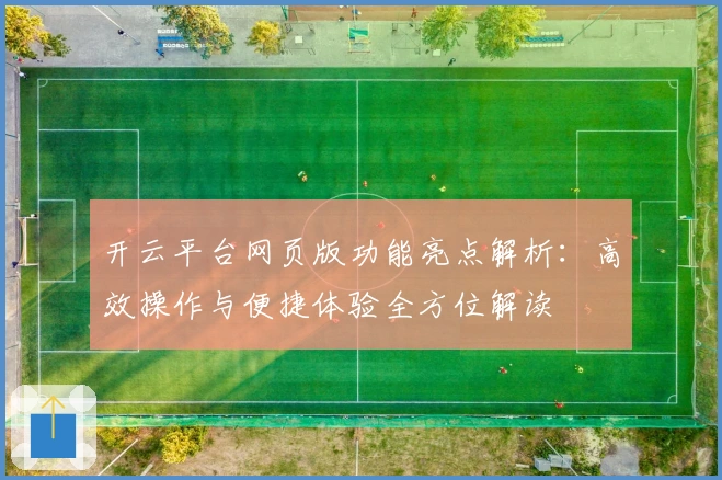 开云平台网页版功能亮点解析：高效操作与便捷体验全方位解读