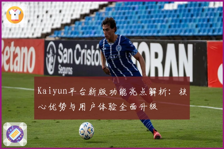 Kaiyun平台新版功能亮点解析：核心优势与用户体验全面升级