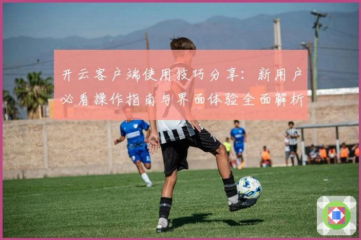 开云客户端使用技巧分享：新用户必看操作指南与界面体验全面解析