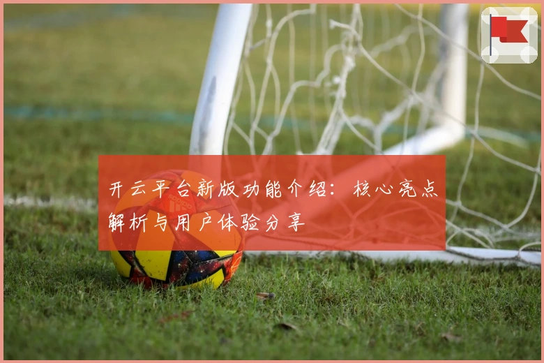开云平台新版功能介绍：核心亮点解析与用户体验分享