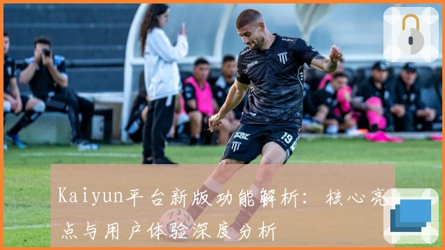 Kaiyun平台新版功能解析：核心亮点与用户体验深度分析