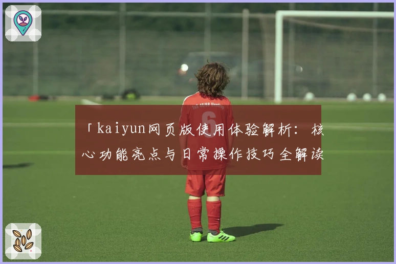 「kaiyun网页版使用体验解析：核心功能亮点与日常操作技巧全解读」