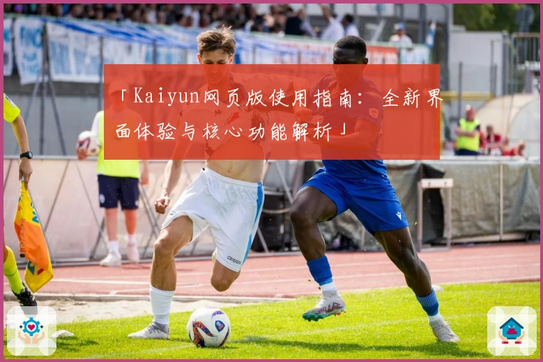 「Kaiyun网页版使用指南：全新界面体验与核心功能解析」